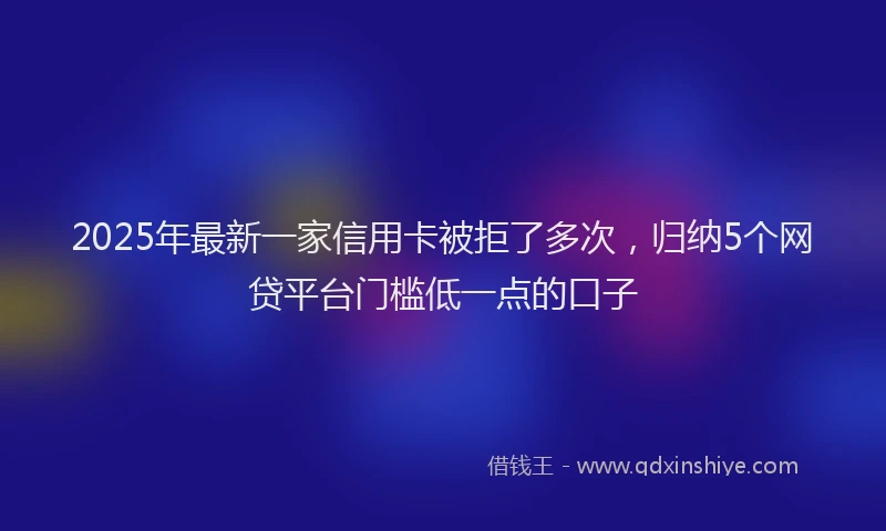 2025年最新一家信用卡被拒了多次，归纳5个网贷平台门槛低一点的口子
