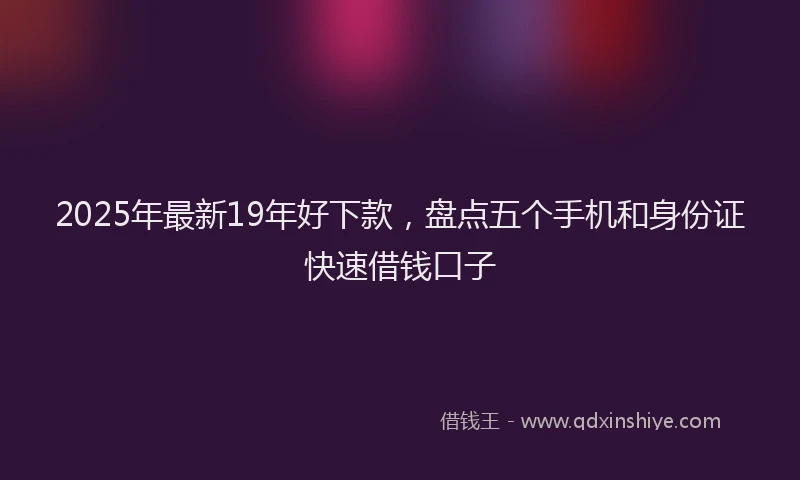2025年最新19年好下款，盘点五个手机和身份证快速借钱口子