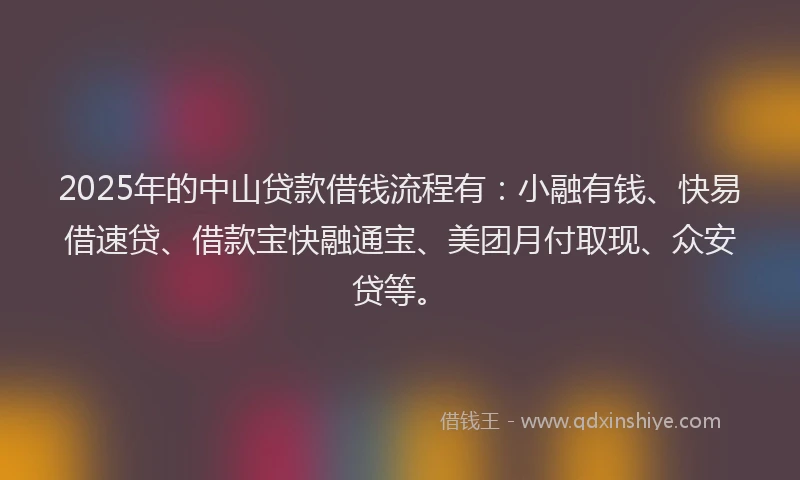 2025年的中山贷款借钱流程有：小融有钱、快易借速贷、借款宝快融通宝、美团月付取现、众安贷等。