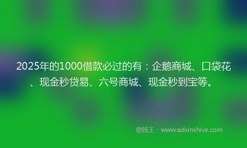 2025年的1000借款必过的有：企鹅商城、口袋花、现金秒贷易、六号商城、现金秒到宝等。