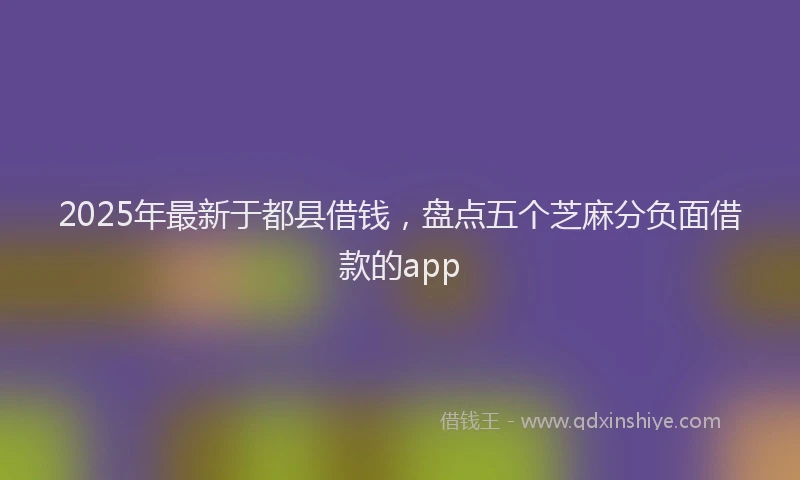 2025年最新于都县借钱，盘点五个芝麻分负面借款的app
