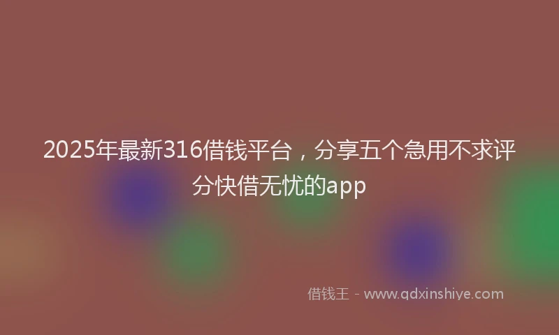 2025年最新316借钱平台，分享五个急用不求评分快借无忧的app
