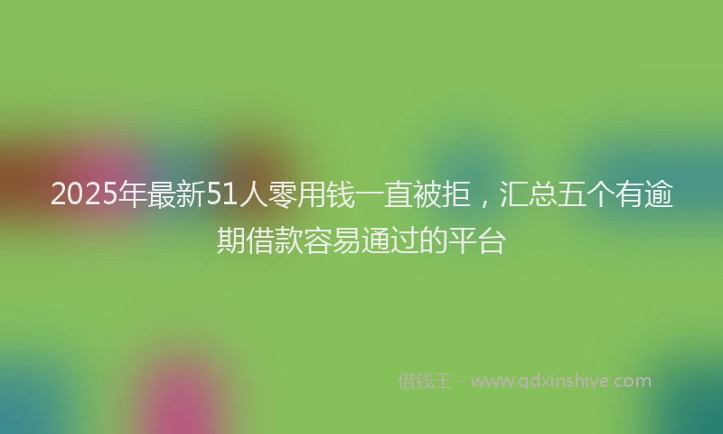 2025年最新51人零用钱一直被拒，汇总五个有逾期借款容易通过的平台