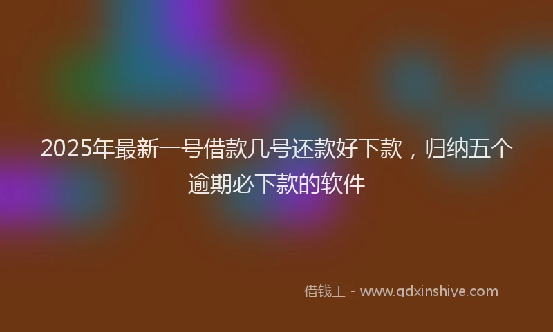 2025年最新一号借款几号还款好下款，归纳五个逾期必下款的软件