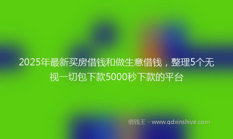 2025年最新买房借钱和做生意借钱，整理5个无视一切包下款5000秒下款的平台