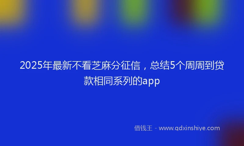 2025年最新不看芝麻分征信，总结5个周周到贷款相同系列的app