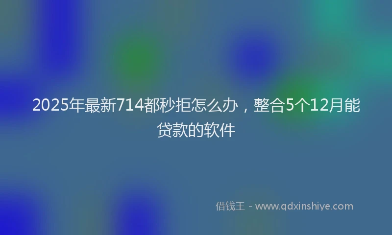 2025年最新714都秒拒怎么办，整合5个12月能贷款的软件