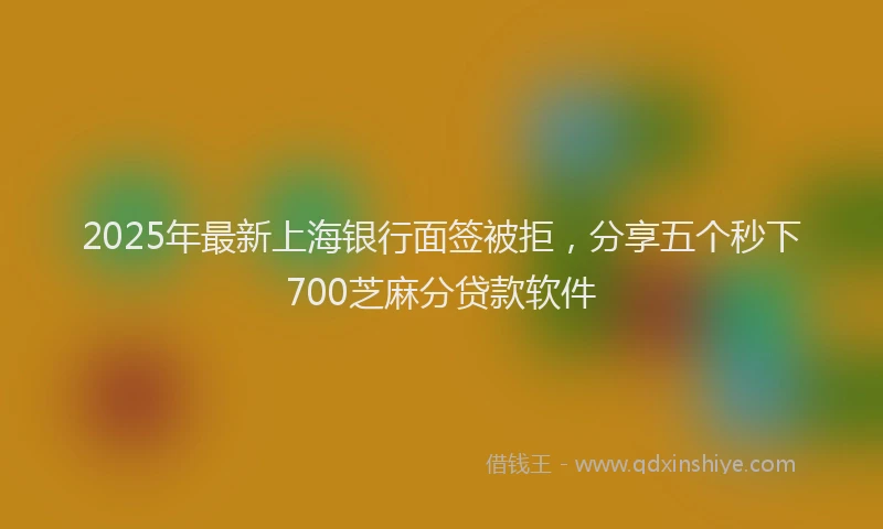 2025年最新上海银行面签被拒，分享五个秒下700芝麻分贷款软件