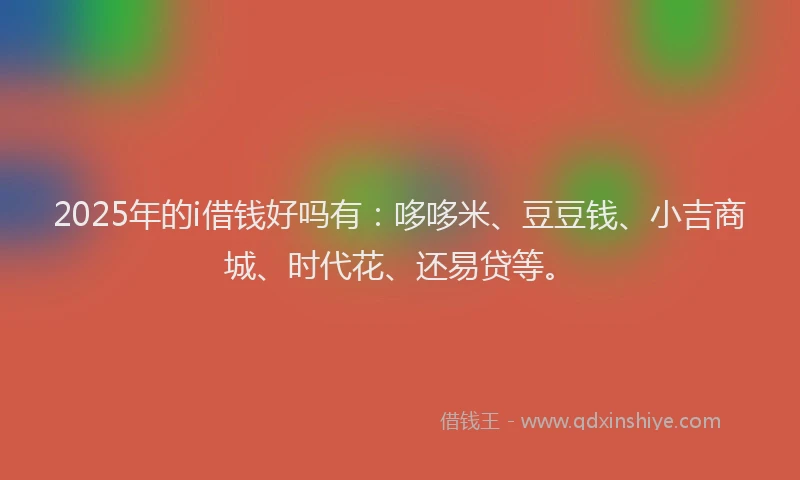 2025年的i借钱好吗有：哆哆米、豆豆钱、小吉商城、时代花、还易贷等。