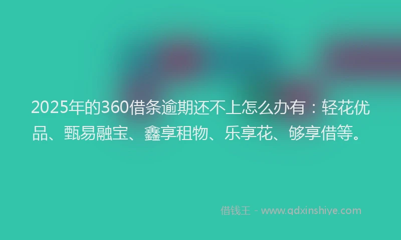 2025年的360借条逾期还不上怎么办有：轻花优品、甄易融宝、鑫享租物、乐享花、够享借等。