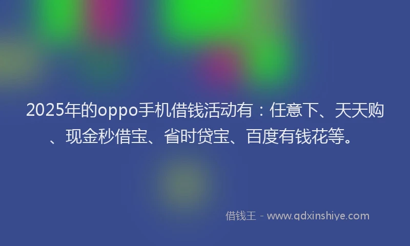 2025年的oppo手机借钱活动有：任意下、天天购、现金秒借宝、省时贷宝、百度有钱花等。