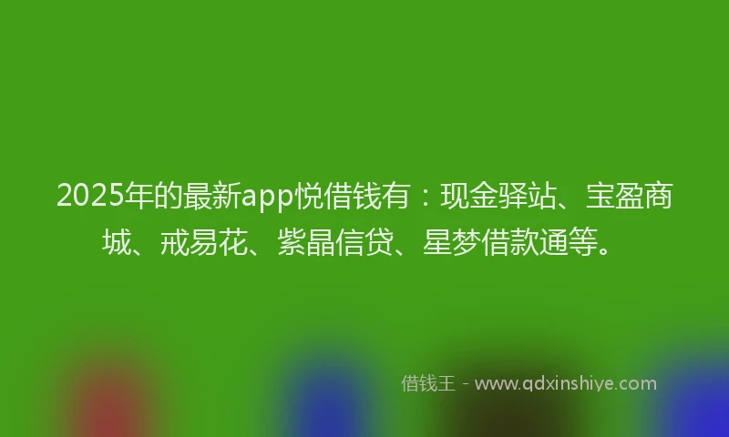 2025年的最新app悦借钱有：现金驿站、宝盈商城、戒易花、紫晶信贷、星梦借款通等。