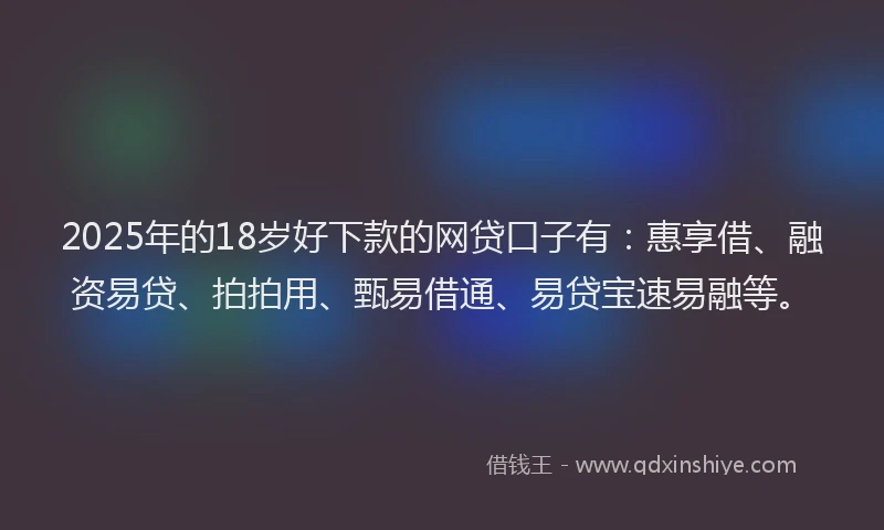 2025年的18岁好下款的网贷口子有：惠享借、融资易贷、拍拍用、甄易借通、易贷宝速易融等。