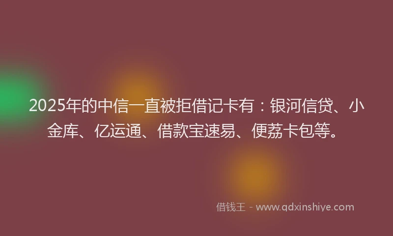 2025年的中信一直被拒借记卡有：银河信贷、小金库、亿运通、借款宝速易、便荔卡包等。