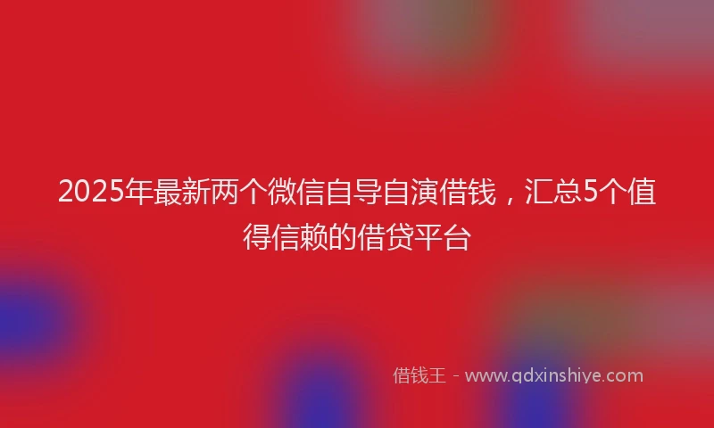 2025年最新两个微信自导自演借钱，汇总5个值得信赖的借贷平台