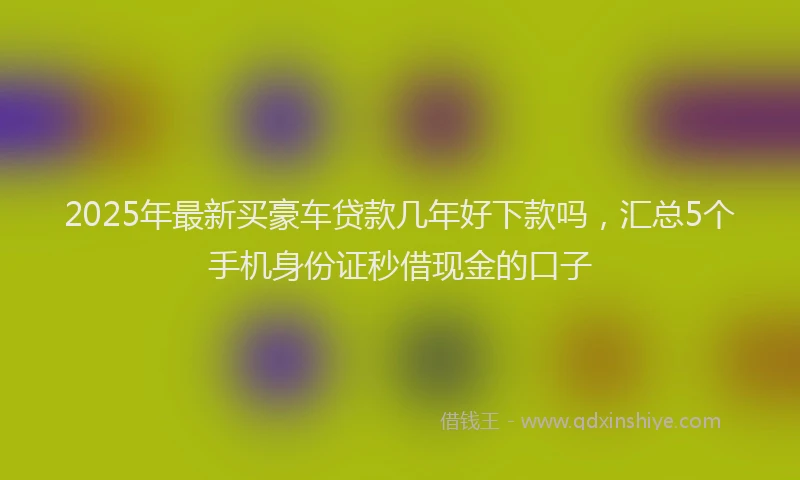 2025年最新买豪车贷款几年好下款吗，汇总5个手机身份证秒借现金的口子
