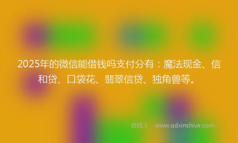 2025年的微信能借钱吗支付分有：魔法现金、信和贷、口袋花、翡翠信贷、独角兽等。