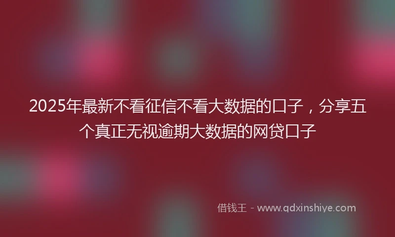 2025年最新不看征信不看大数据的口子，分享五个真正无视逾期大数据的网贷口子