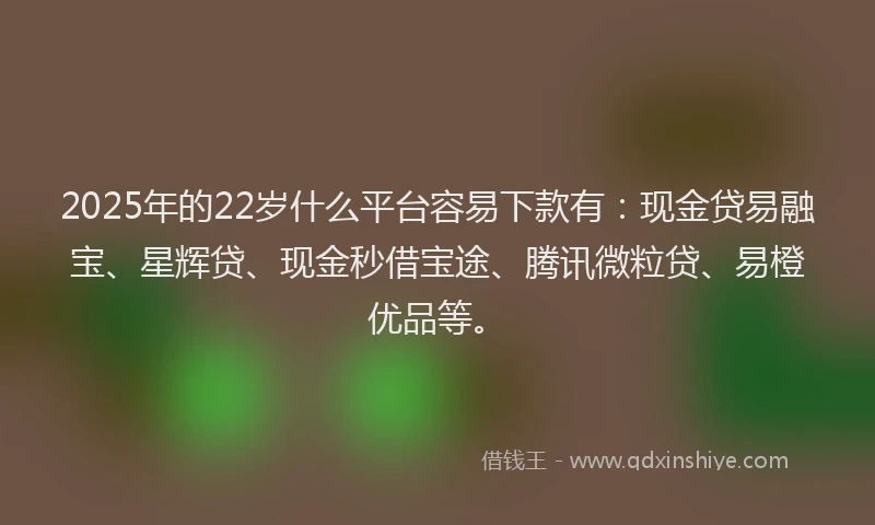 2025年的22岁什么平台容易下款有：现金贷易融宝、星辉贷、现金秒借宝途、腾讯微粒贷、易橙优品等。