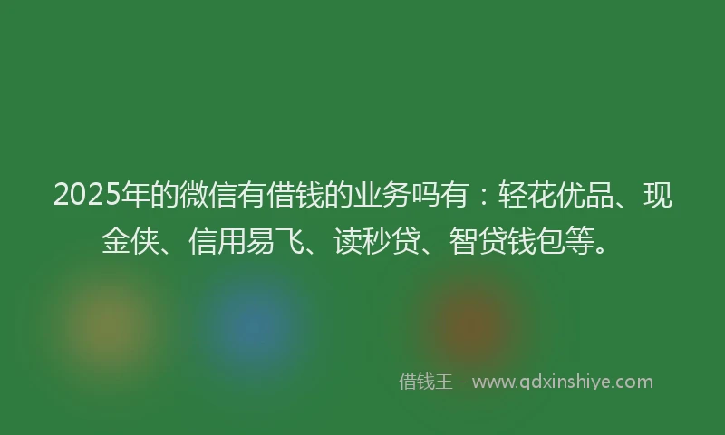 2025年的微信有借钱的业务吗有：轻花优品、现金侠、信用易飞、读秒贷、智贷钱包等。