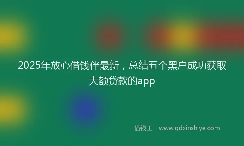 2025年放心借钱伴最新，总结五个黑户成功获取大额贷款的app