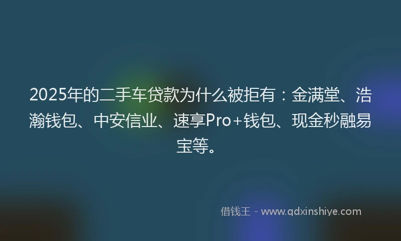 2025年的二手车贷款为什么被拒有：金满堂、浩瀚钱包、中安信业、速享Pro+钱包、现金秒融易宝等。