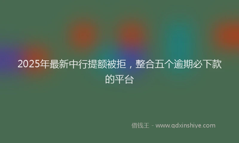 2025年最新中行提额被拒，整合五个逾期必下款的平台