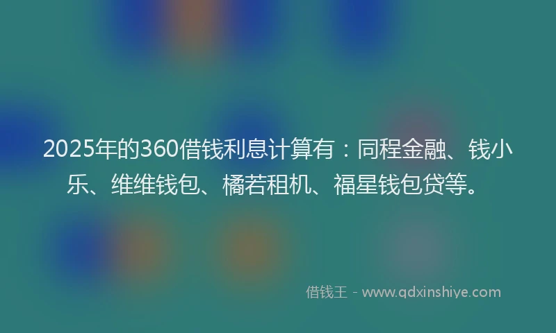 2025年的360借钱利息计算有：同程金融、钱小乐、维维钱包、橘若租机、福星钱包贷等。
