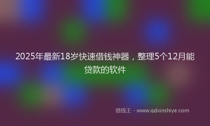 2025年最新18岁快速借钱神器，整理5个12月能贷款的软件