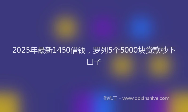 2025年最新1450借钱，罗列5个5000块贷款秒下口子