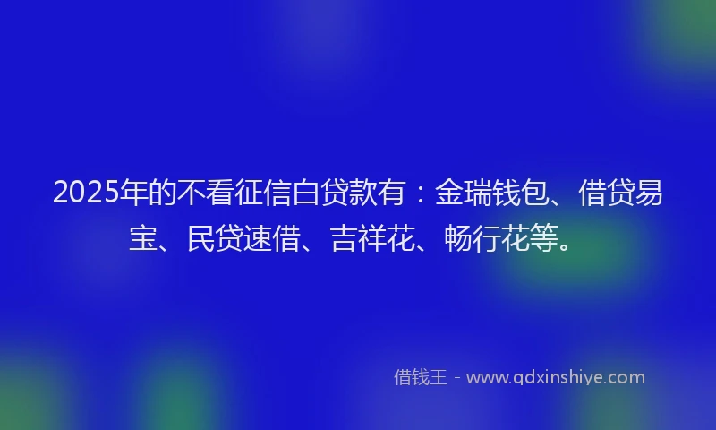 2025年的不看征信白贷款有：金瑞钱包、借贷易宝、民贷速借、吉祥花、畅行花等。