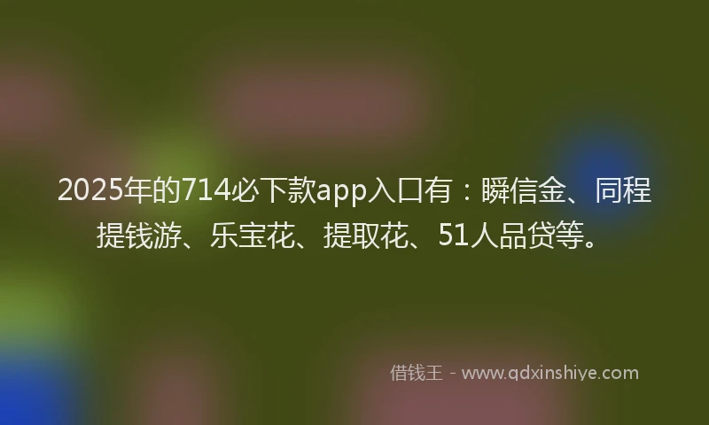 2025年的714必下款app入口有：瞬信金、同程提钱游、乐宝花、提取花、51人品贷等。