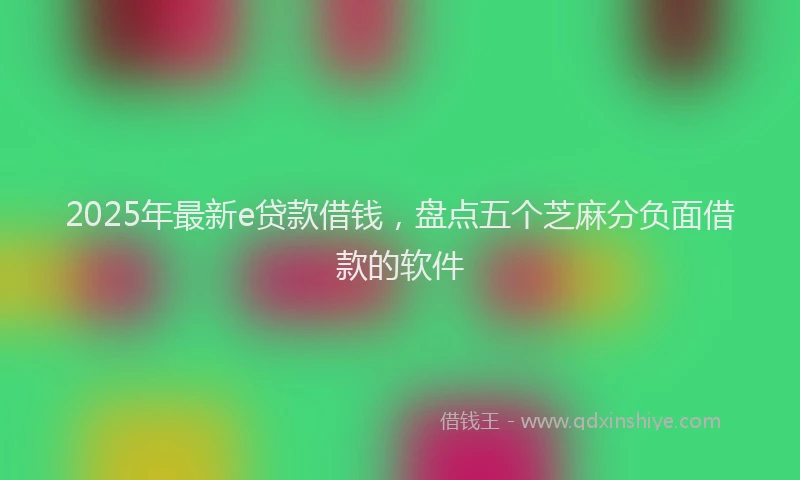 2025年最新e贷款借钱，盘点五个芝麻分负面借款的软件