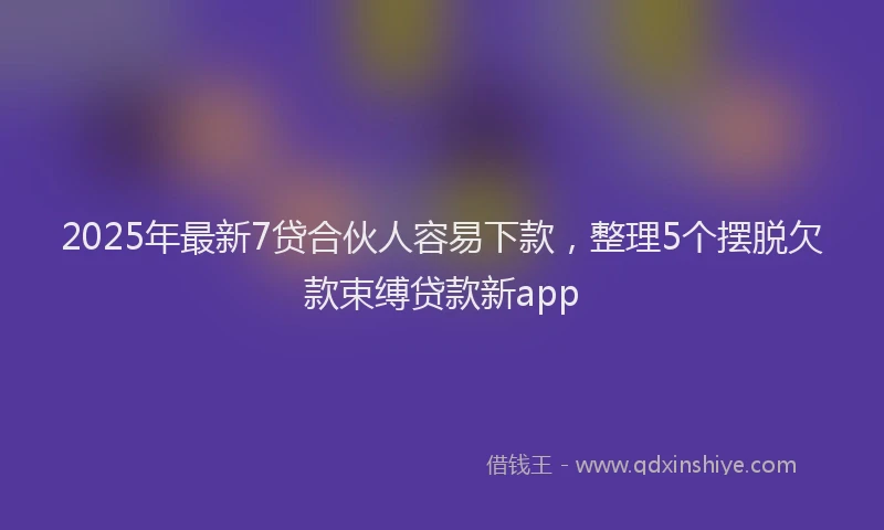 2025年最新7贷合伙人容易下款，整理5个摆脱欠款束缚贷款新app