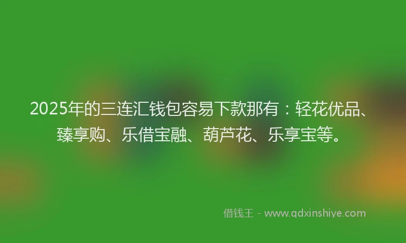 2025年的三连汇钱包容易下款那有：轻花优品、臻享购、乐借宝融、葫芦花、乐享宝等。