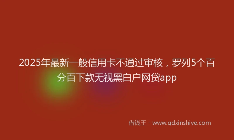 2025年最新一般信用卡不通过审核，罗列5个百分百下款无视黑白户网贷app