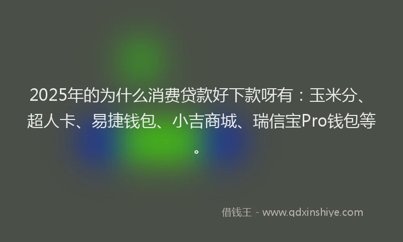 2025年的为什么消费贷款好下款呀有：玉米分、超人卡、易捷钱包、小吉商城、瑞信宝Pro钱包等。