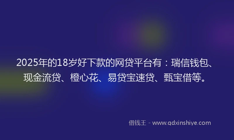 2025年的18岁好下款的网贷平台有：瑞信钱包、现金流贷、橙心花、易贷宝速贷、甄宝借等。