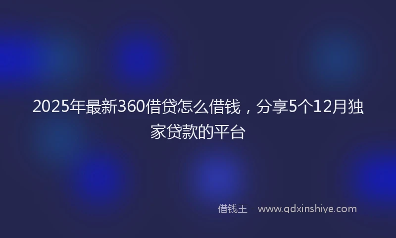 2025年最新360借贷怎么借钱，分享5个12月独家贷款的平台
