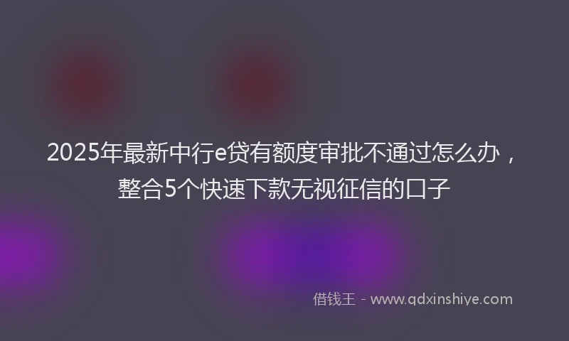2025年最新中行e贷有额度审批不通过怎么办，整合5个快速下款无视征信的口子