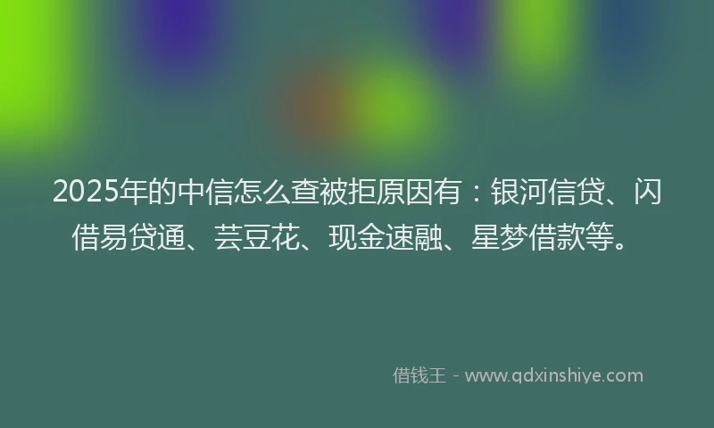2025年的中信怎么查被拒原因有：银河信贷、闪借易贷通、芸豆花、现金速融、星梦借款等。