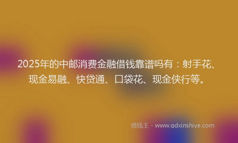 2025年的中邮消费金融借钱靠谱吗有：射手花、现金易融、快贷通、口袋花、现金侠行等。