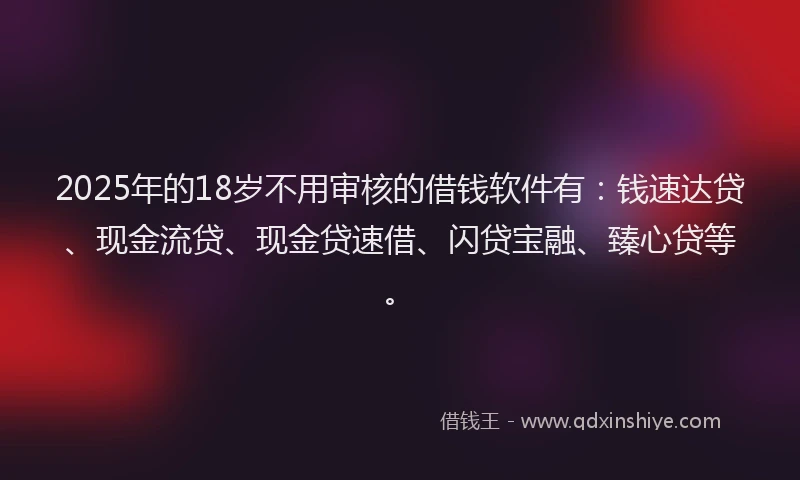2025年的18岁不用审核的借钱软件有：钱速达贷、现金流贷、现金贷速借、闪贷宝融、臻心贷等。