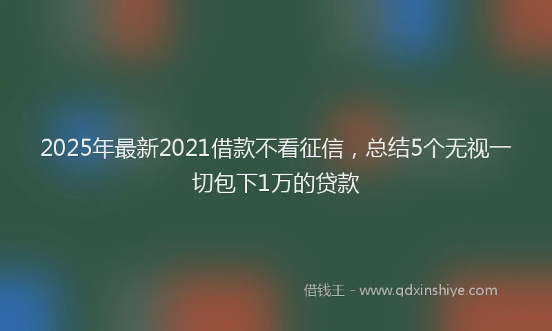 2025年最新2021借款不看征信，总结5个无视一切包下1万的贷款
