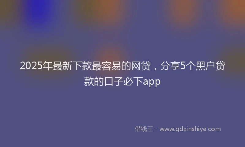 2025年最新下款最容易的网贷，分享5个黑户贷款的口子必下app