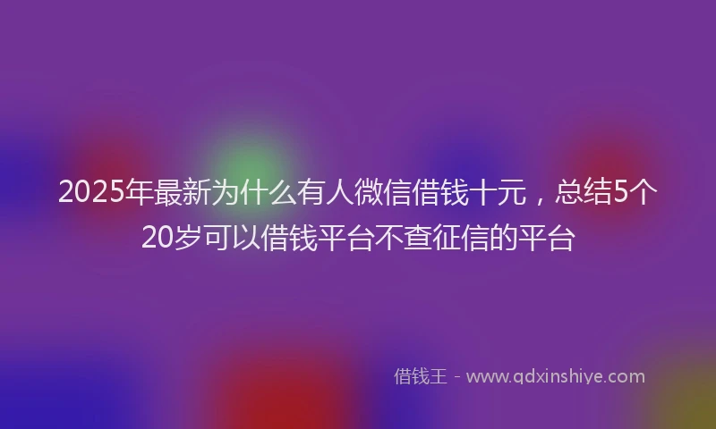 2025年最新为什么有人微信借钱十元，总结5个20岁可以借钱平台不查征信的平台