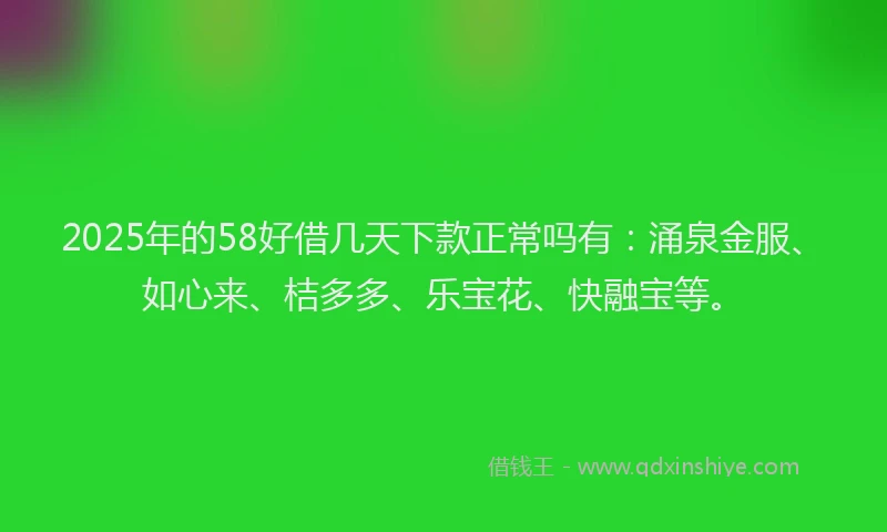 2025年的58好借几天下款正常吗有：涌泉金服、如心来、桔多多、乐宝花、快融宝等。