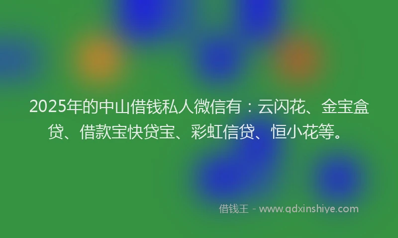2025年的中山借钱私人微信有：云闪花、金宝盒贷、借款宝快贷宝、彩虹信贷、恒小花等。