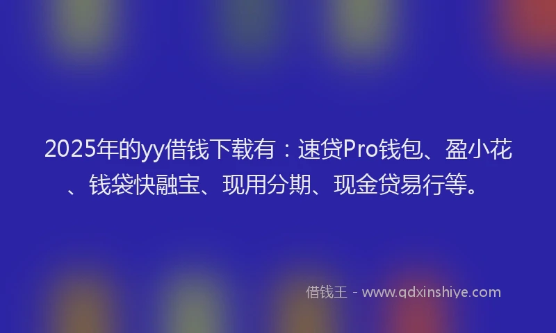 2025年的yy借钱下载有：速贷Pro钱包、盈小花、钱袋快融宝、现用分期、现金贷易行等。