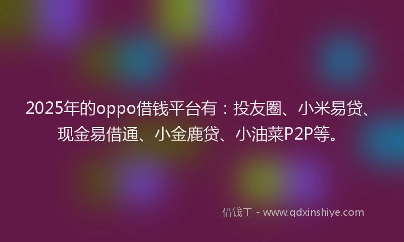 2025年的oppo借钱平台有：投友圈、小米易贷、现金易借通、小金鹿贷、小油菜P2P等。